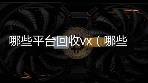 哪些平台回收v高于市场价的微信账号回收价格表x（哪些平台回收京东e卡）
