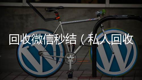 回收微信秒结收微信号（私人回收联系方式）