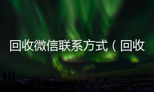 回收微信联24小时靠谱收微信平台系方式（回收微信的）
