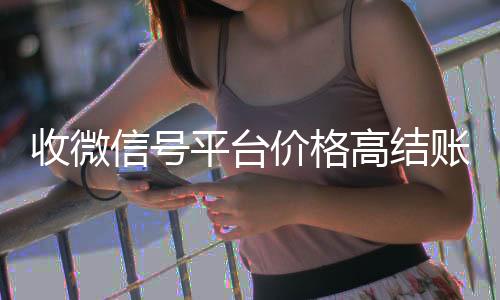 收微信号平台价格高价回收vx秒结高结账快（收微信号平台哪个最好）