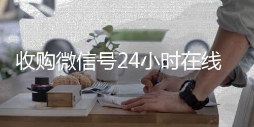 收购微信号24小时秒结款微信回收平台在线秒结平台（收购微信号的联系方式）
