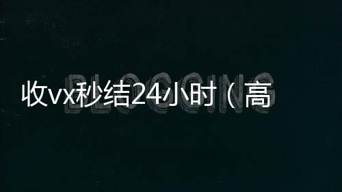 收vx秒结24回收微信号小时（高价收微信秒结老板）