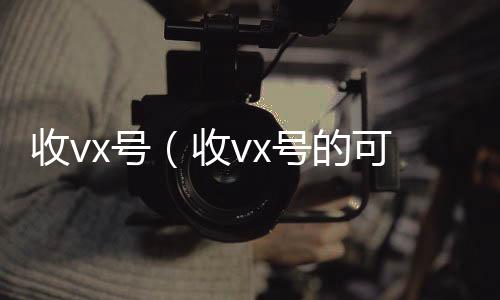 收vx号（回收vx号秒结联系方式收vx号的可靠吗）