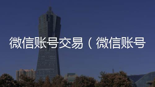微信账号交易长期高价收购微信号立马结账（微信账号交易平台官网）