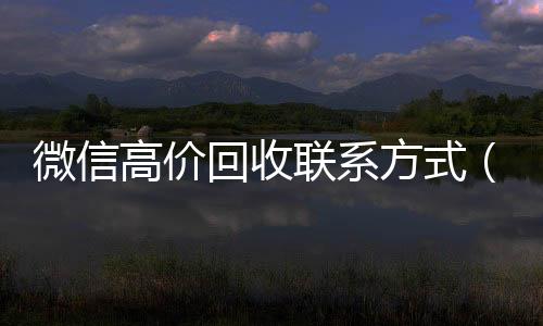 微信高价回收联系高价回收vx300元秒结方式（高价回收微信是什么套路）