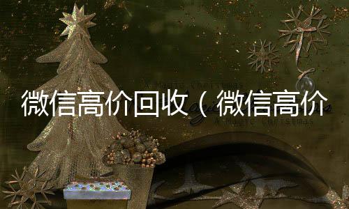 微信高价回收收微信号高价回收vx秒结（微信高价回收秒结平台）