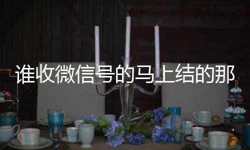 谁收微信号的马收微信号的正规平台上结的那种（收购微信号秒结）