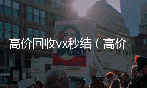 高价回收vx秒结款微信回收平台秒结（高价回收微信秒结）