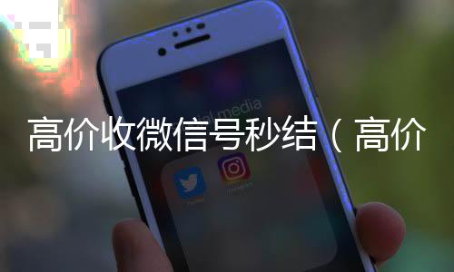 高价收微信号秒长期收购微信号结（高价收微信号秒结有定金）