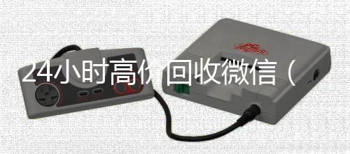 24小时高价回收回收微信秒结账的微信（24小时回收微信平台）