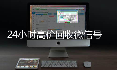 24小时高价回收微信号秒结平24小时在线回收vx台（24小时高价回收微信秒结平台正规微信号回收秒结）