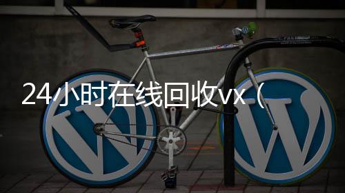 24小时在线回收在线回收微信秒结vx（高价24小时回收微信）